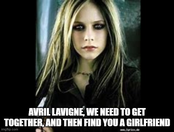  AVRIL LAVIGNE, WE NEED TO GET TOGETHER, AND THEN FIND YOU A GIRLFRIEND | image tagged in rock and roll,avril lavigne,pop music,punk rock,mtv | made w/ Imgflip meme maker