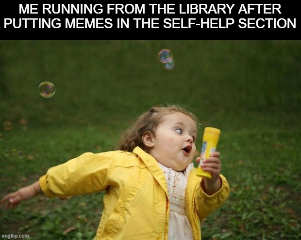 girl running | ME RUNNING FROM THE LIBRARY AFTER PUTTING MEMES IN THE SELF-HELP SECTION | image tagged in girl running,memes,relatable,weird | made w/ Imgflip meme maker