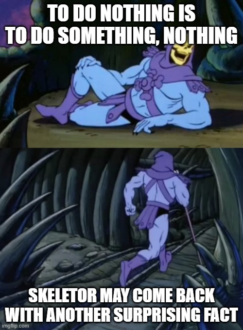 Fact | TO DO NOTHING IS TO DO SOMETHING, NOTHING; SKELETOR MAY COME BACK WITH ANOTHER SURPRISING FACT | image tagged in disturbing facts skeletor | made w/ Imgflip meme maker