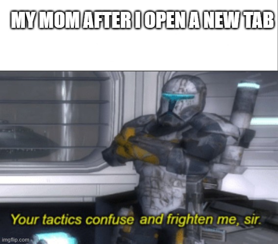  MY MOM AFTER I OPEN A NEW TAB | image tagged in your tactics confuse and frighten me sir | made w/ Imgflip meme maker