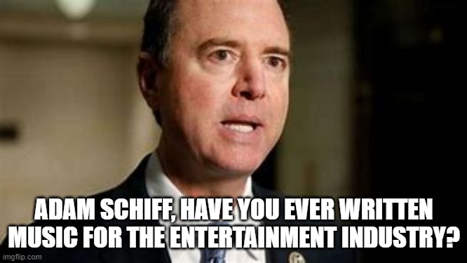 ADAM SCHIFF, HAVE YOU EVER WRITTEN MUSIC FOR THE ENTERTAINMENT INDUSTRY? | image tagged in politics,adam schiff,entertainment,movies | made w/ Imgflip meme maker
