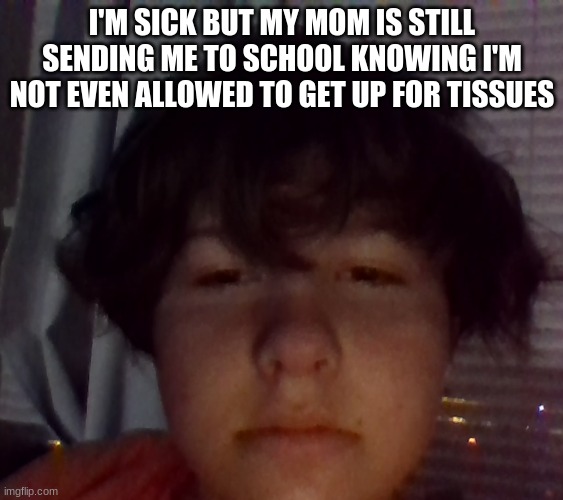 I'M SICK BUT MY MOM IS STILL SENDING ME TO SCHOOL KNOWING I'M NOT EVEN ALLOWED TO GET UP FOR TISSUES | made w/ Imgflip meme maker
