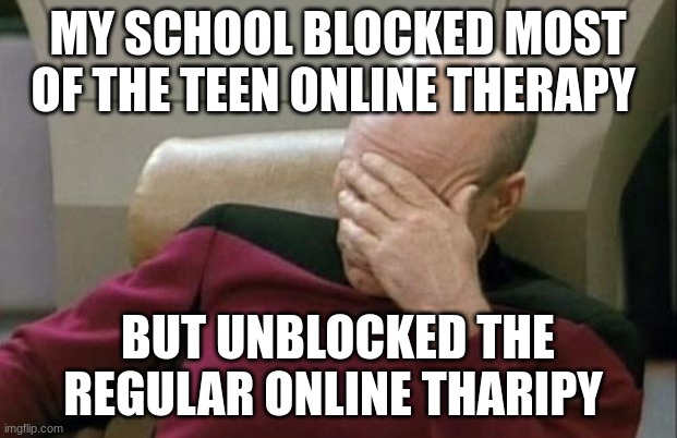 Captain Picard Facepalm Meme | MY SCHOOL BLOCKED MOST OF THE TEEN ONLINE THERAPY; BUT UNBLOCKED THE REGULAR ONLINE THERAPY | image tagged in memes,captain picard facepalm | made w/ Imgflip meme maker