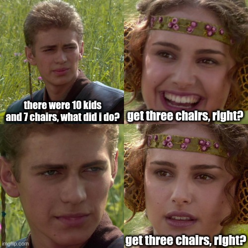 remember when this was popular? | there were 10 kids and 7 chairs, what did i do? get three chairs, right? get three chairs, right? | image tagged in anakin padme 4 panel | made w/ Imgflip meme maker