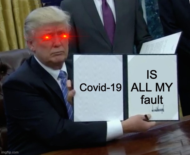 Trump be like |  Covid-19; IS ALL MY fault | image tagged in memes,trump bill signing | made w/ Imgflip meme maker