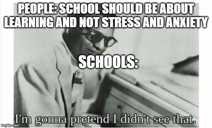 schools be like | PEOPLE: SCHOOL SHOULD BE ABOUT LEARNING AND NOT STRESS AND ANXIETY; SCHOOLS: | image tagged in im gonna pretend i didnt see that | made w/ Imgflip meme maker