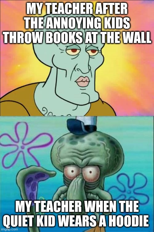 Squidward | MY TEACHER AFTER THE ANNOYING KIDS THROW BOOKS AT THE WALL; MY TEACHER WHEN THE QUIET KID WEARS A HOODIE | image tagged in memes,squidward | made w/ Imgflip meme maker