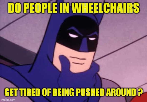 Batman Pondering | DO PEOPLE IN WHEELCHAIRS GET TIRED OF BEING PUSHED AROUND ? | image tagged in batman pondering | made w/ Imgflip meme maker