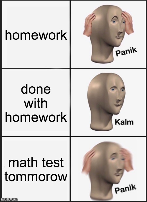 Panik Kalm Panik | homework; done with homework; math test tommorow | image tagged in memes,panik kalm panik | made w/ Imgflip meme maker