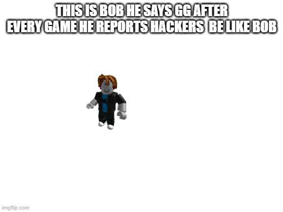 Blank White Template | THIS IS BOB HE SAYS GG AFTER EVERY GAME HE REPORTS HACKERS  BE LIKE BOB | image tagged in blank white template | made w/ Imgflip meme maker