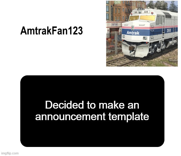 AmtrakFan123 announcement template | Decided to make an announcement template | image tagged in amtrakfan123 announcement template | made w/ Imgflip meme maker