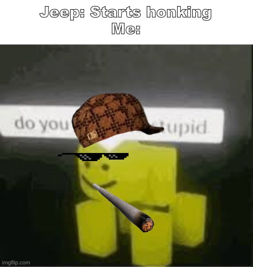 do you are have stupid | Jeep: Starts honking
Me: | image tagged in do you are have stupid | made w/ Imgflip meme maker