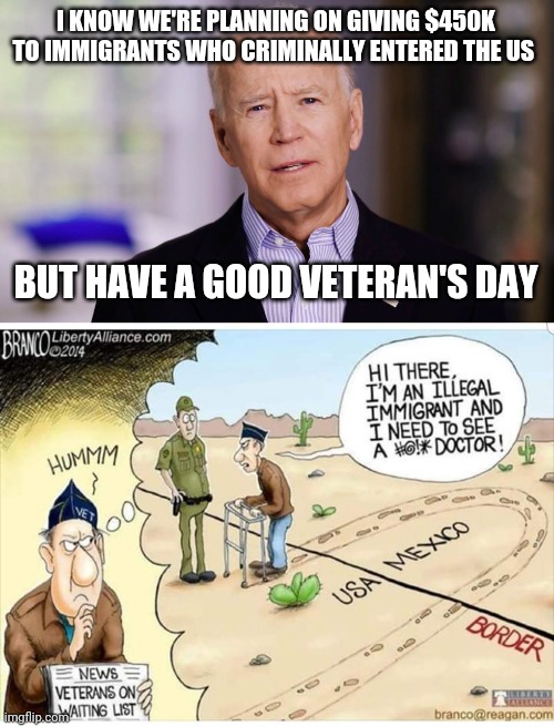 I KNOW WE'RE PLANNING ON GIVING $450K TO IMMIGRANTS WHO CRIMINALLY ENTERED THE US; BUT HAVE A GOOD VETERAN'S DAY | image tagged in joe biden 2020 | made w/ Imgflip meme maker