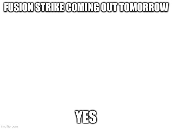 Yes | FUSION STRIKE COMING OUT TOMORROW; YES | image tagged in blank white template | made w/ Imgflip meme maker