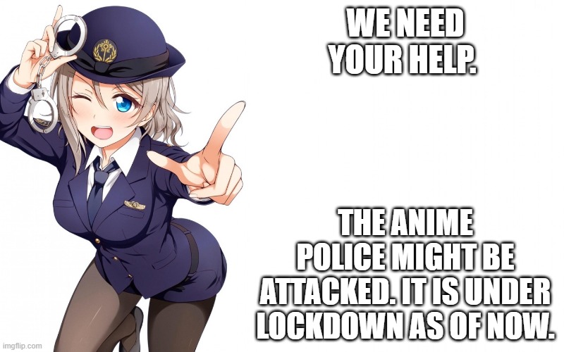 Queenofdankness_Jemy_APChief Announcement | WE NEED YOUR HELP. THE ANIME POLICE MIGHT BE ATTACKED. IT IS UNDER LOCKDOWN AS OF NOW. | image tagged in queenofdankness_jemy_apchief announcement | made w/ Imgflip meme maker