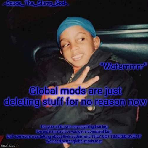 E | Global mods are just deleting stuff for no reason now; 1st: you can't even say anything leaning towards an insult or you get a comment ban
2nd: someone was talking about their autism and THEY GOT TIMERED OVER IT
We need better global mods fast | image tagged in e | made w/ Imgflip meme maker