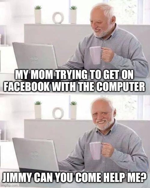 Hide the Pain Harold Meme | MY MOM TRYING TO GET ON FACEBOOK WITH THE COMPUTER; JIMMY CAN YOU COME HELP ME? | image tagged in memes,hide the pain harold | made w/ Imgflip meme maker