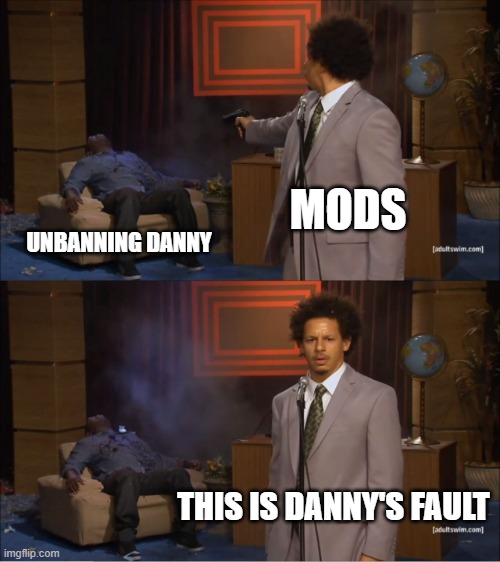 y'all whine over everything he does over personal reasons, against ban rules, yet unban him everytime | MODS; UNBANNING DANNY; THIS IS DANNY'S FAULT | image tagged in memes,who killed hannibal | made w/ Imgflip meme maker