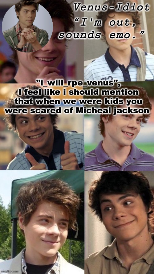 bc he was "dead" | "i_will_rpe_venus",
I feel like i should mention that when we were kids you were scared of Micheal jackson | image tagged in benny temp ty sayori | made w/ Imgflip meme maker