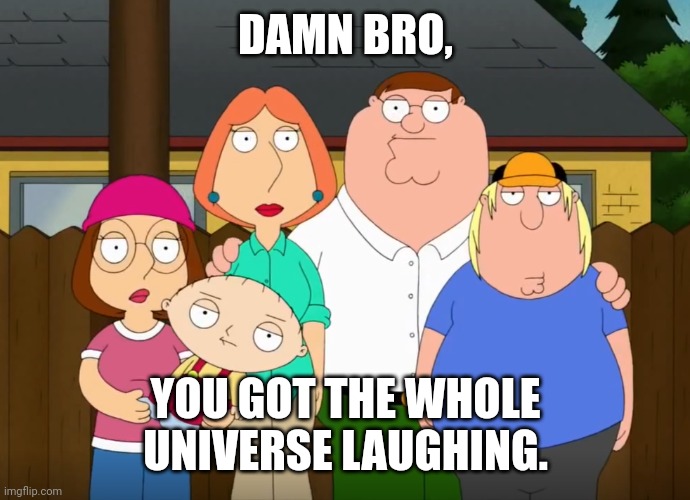 damn bro | DAMN BRO, YOU GOT THE WHOLE UNIVERSE LAUGHING. | image tagged in damn bro | made w/ Imgflip meme maker