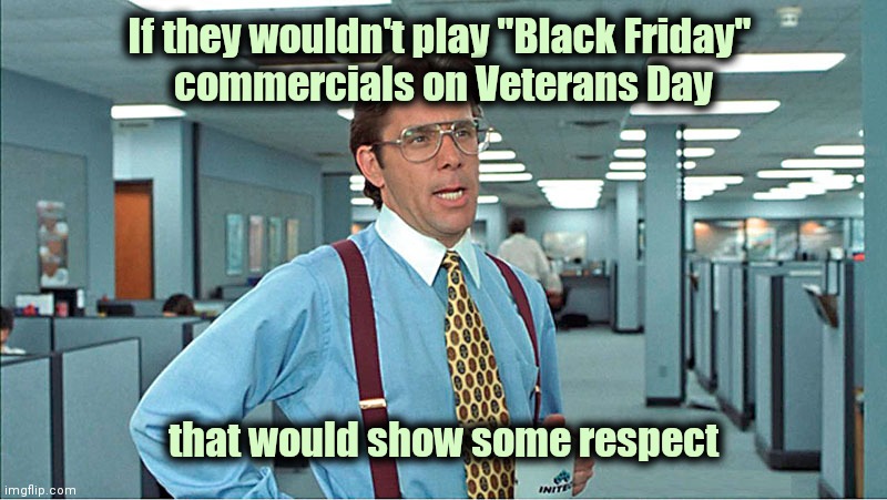 "Money changes everything"-Cyndi Lauper |  If they wouldn't play "Black Friday" 
commercials on Veterans Day; that would show some respect | image tagged in office space boss,corporate greed,disrespect,black friday matters,well yes but actually no,veterans day | made w/ Imgflip meme maker