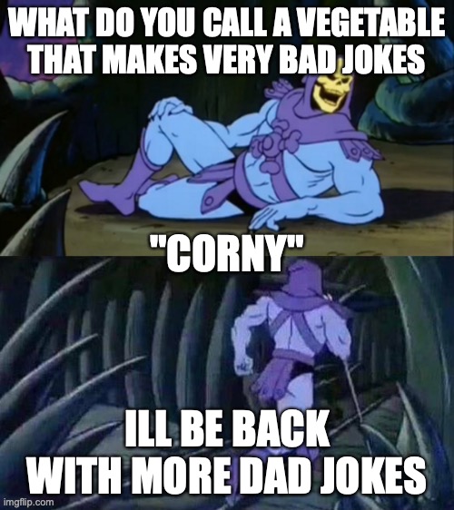 what do u call a vegatable that makes bad jokes? | WHAT DO YOU CALL A VEGETABLE THAT MAKES VERY BAD JOKES; "CORNY"; ILL BE BACK WITH MORE DAD JOKES | image tagged in skeletor disturbing facts | made w/ Imgflip meme maker