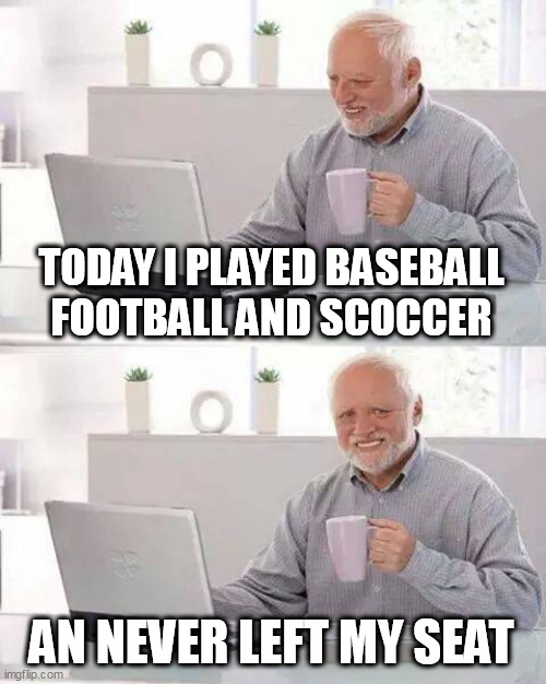 Hide the Pain Harold Meme | TODAY I PLAYED BASEBALL FOOTBALL AND SCOCCER; AN NEVER LEFT MY SEAT | image tagged in memes,hide the pain harold | made w/ Imgflip meme maker