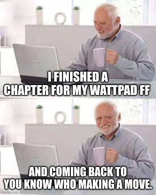 Hide the Pain Harold | I FINISHED A CHAPTER FOR MY WATTPAD FF; AND COMING BACK TO YOU KNOW WHO MAKING A MOVE. | image tagged in memes,hide the pain harold | made w/ Imgflip meme maker
