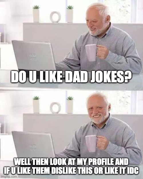 Hide the Pain Harold | DO U LIKE DAD JOKES? WELL THEN LOOK AT MY PROFILE AND IF U LIKE THEM DISLIKE THIS OR LIKE IT IDC | image tagged in memes,hide the pain harold | made w/ Imgflip meme maker