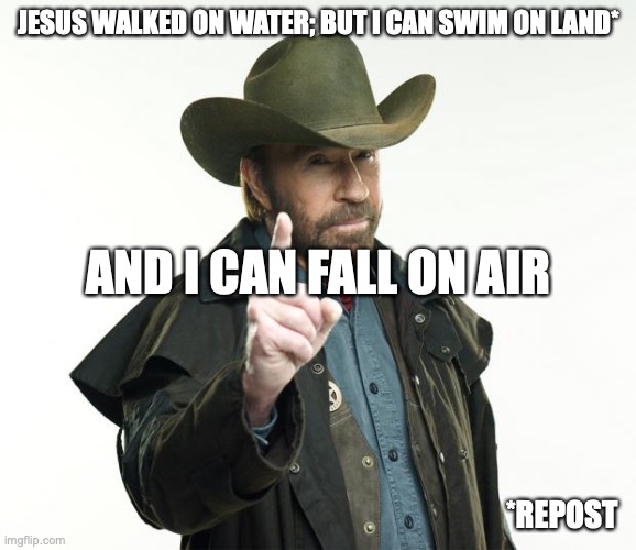 repost and making it funnier | JESUS WALKED ON WATER; BUT I CAN SWIM ON LAND*; AND I CAN FALL ON AIR; *REPOST | image tagged in memes,chuck norris finger,chuck norris | made w/ Imgflip meme maker