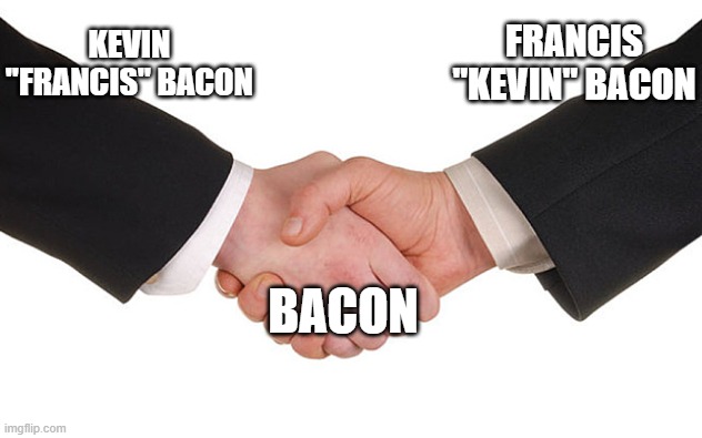Business Handshake | FRANCIS "KEVIN" BACON; KEVIN "FRANCIS" BACON; BACON | image tagged in business handshake | made w/ Imgflip meme maker