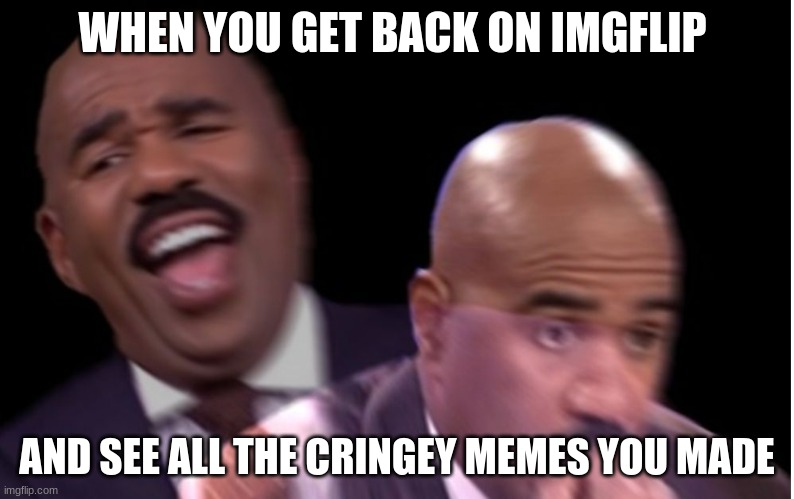 Conflicted Steve Harvey | WHEN YOU GET BACK ON IMGFLIP; AND SEE ALL THE CRINGEY MEMES YOU MADE | image tagged in conflicted steve harvey | made w/ Imgflip meme maker
