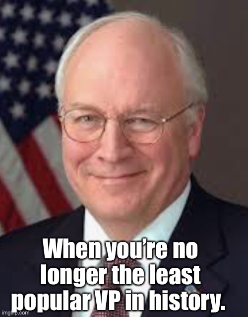 When you’re no longer the least popular VP in history. | image tagged in dick cheney,politics lol,memes,kamala harris | made w/ Imgflip meme maker