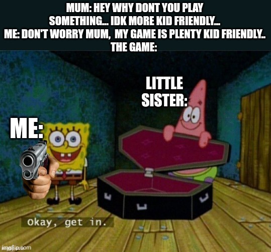 My games are super fun, more then hideNseek | MUM: HEY WHY DONT YOU PLAY SOMETHING... IDK MORE KID FRIENDLY...
ME: DON'T WORRY MUM,  MY GAME IS PLENTY KID FRIENDLY..
THE GAME:; LITTLE SISTER:; ME: | image tagged in get in or else | made w/ Imgflip meme maker