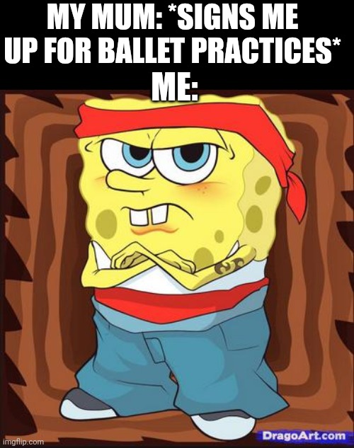 I a dam hippie mother, except me~ |  MY MUM: *SIGNS ME UP FOR BALLET PRACTICES*; ME: | image tagged in sponge bob | made w/ Imgflip meme maker