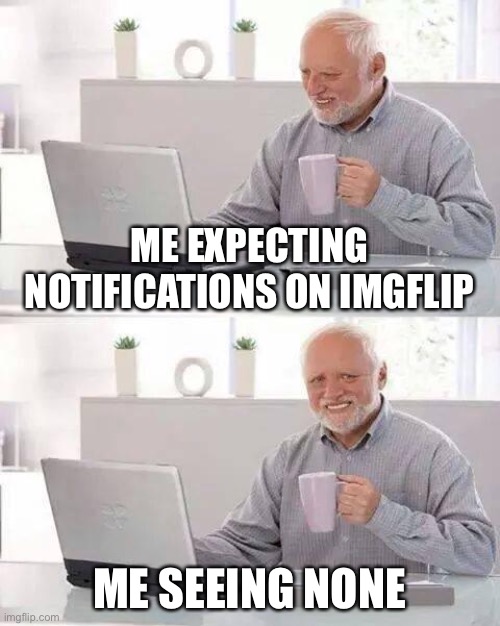 Hide the Pain Harold | ME EXPECTING NOTIFICATIONS ON IMGFLIP; ME SEEING NONE | image tagged in memes,hide the pain harold | made w/ Imgflip meme maker