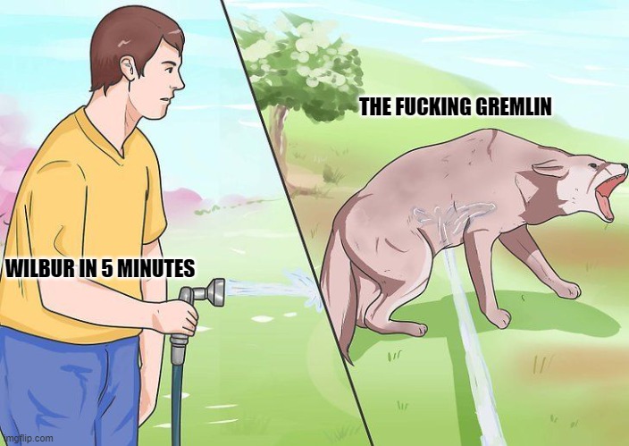 Water hose dog | THE FUCKING GREMLIN; WILBUR IN 5 MINUTES | image tagged in water hose dog | made w/ Imgflip meme maker