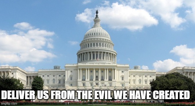We need to accept responsibility for giving these people power and fix it. | DELIVER US FROM THE EVIL WE HAVE CREATED | image tagged in ugh congress,politics,government corruption,good vs evil,treason | made w/ Imgflip meme maker