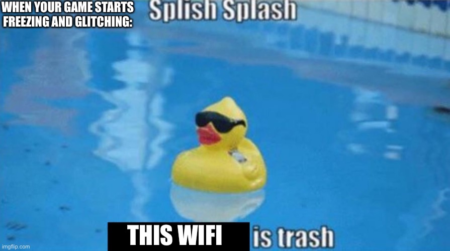 Splish Splash | WHEN YOUR GAME STARTS FREEZING AND GLITCHING:; THIS WIFI | image tagged in splish splash | made w/ Imgflip meme maker