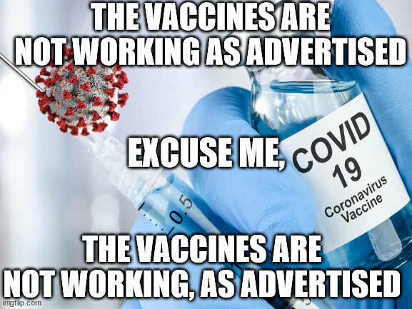 Add more jabs! | THE VACCINES ARE NOT WORKING AS ADVERTISED; EXCUSE ME, THE VACCINES ARE NOT WORKING, AS ADVERTISED | image tagged in at least pharma has indemnity | made w/ Imgflip meme maker