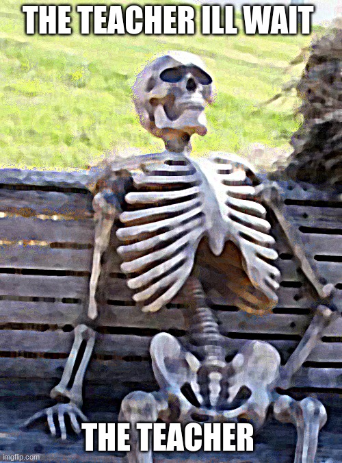 Waiting Skeleton Meme | THE TEACHER ILL WAIT; THE TEACHER | image tagged in memes,waiting skeleton | made w/ Imgflip meme maker