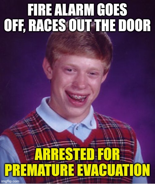 Bad Luck Brian | FIRE ALARM GOES OFF, RACES OUT THE DOOR; ARRESTED FOR PREMATURE EVACUATION | image tagged in memes,bad luck brian | made w/ Imgflip meme maker