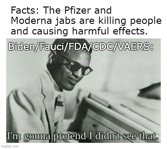 Look it up. It's facts. | Facts: The Pfizer and Moderna jabs are killing people and causing harmful effects. Biden/Fauci/FDA/CDC/VAERS: | image tagged in i'm gonna pretend i didn't see that | made w/ Imgflip meme maker