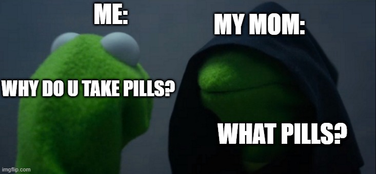 Drugs | MY MOM:; ME:; WHY DO U TAKE PILLS? WHAT PILLS? | image tagged in memes,evil kermit,funny,funny memes,dank memes | made w/ Imgflip meme maker