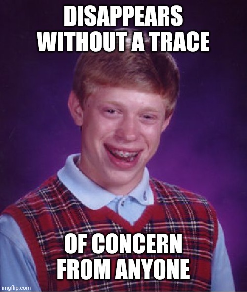 Bad Luck Brian | DISAPPEARS WITHOUT A TRACE; OF CONCERN FROM ANYONE | image tagged in memes,bad luck brian | made w/ Imgflip meme maker