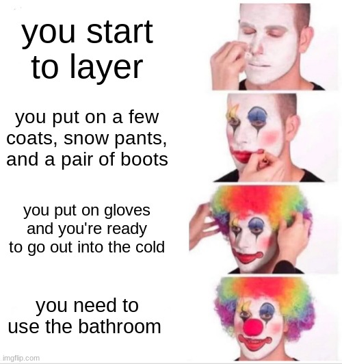 Clown Applying Makeup Meme | you start to layer; you put on a few coats, snow pants, and a pair of boots; you put on gloves and you're ready to go out into the cold; you need to use the bathroom | image tagged in memes,clown applying makeup | made w/ Imgflip meme maker