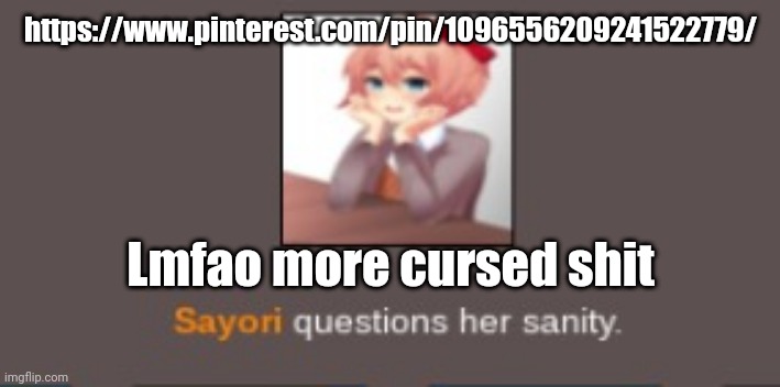 Sayori questions her sanity (but cooler) | https://www.pinterest.com/pin/1096556209241522779/; Lmfao more cursed shit | image tagged in sayori questions her sanity but cooler | made w/ Imgflip meme maker