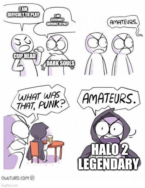 Amateurs | I AM DIFFCULT TO PLAY; I AM EXTREMELY DIFFICULT TO PALY; CUP HEAD; DARK SOULS; HALO 2 LEGENDARY | image tagged in amateurs | made w/ Imgflip meme maker