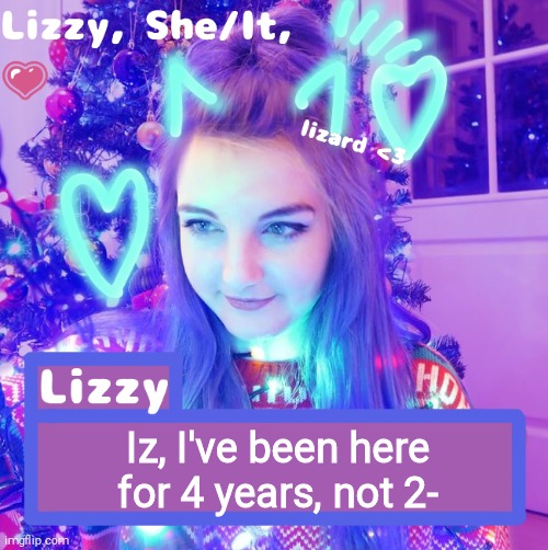 Iz, I've been here for 4 years, not 2- | image tagged in lizzy | made w/ Imgflip meme maker