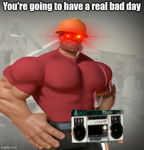 TF2 Buff Engineer | You're going to have a real bad day | image tagged in tf2 buff engineer | made w/ Imgflip meme maker
